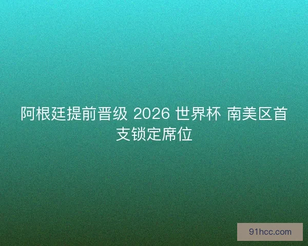 阿根廷提前晋级 2026 世界杯 南美区首支锁定席位