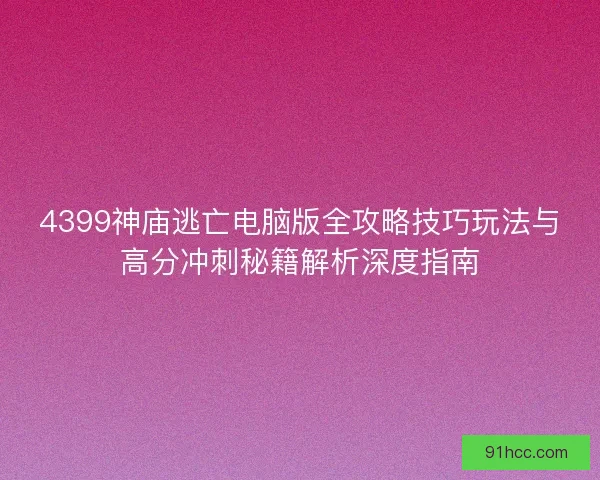 4399神庙逃亡电脑版全攻略技巧玩法与高分冲刺秘籍解析深度指南