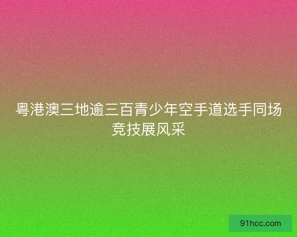 粤港澳三地逾三百青少年空手道选手同场竞技展风采
