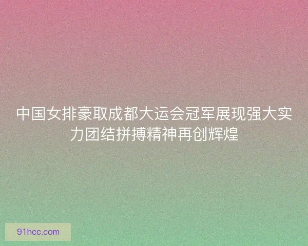 中国女排豪取成都大运会冠军展现强大实力团结拼搏精神再创辉煌