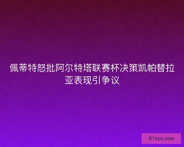 佩蒂特怒批阿尔特塔联赛杯决策凯帕替拉亚表现引争议