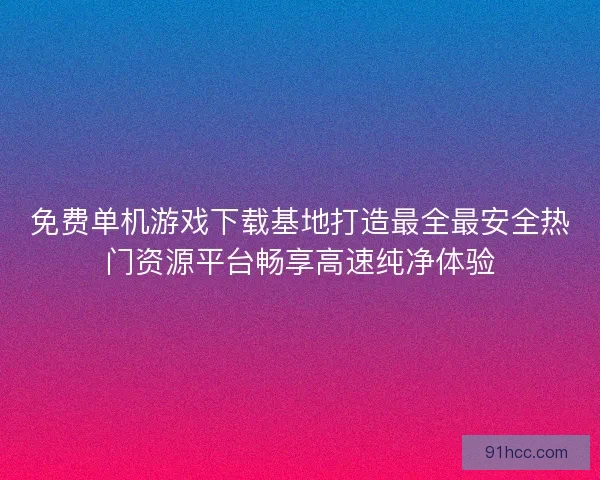 免费单机游戏下载基地打造最全最安全热门资源平台畅享高速纯净体验