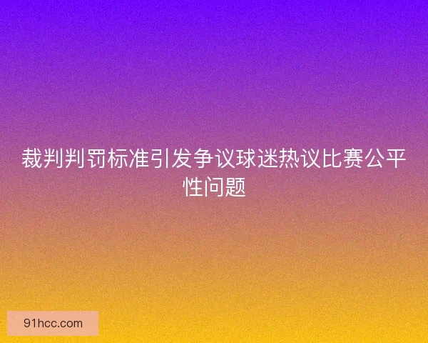 裁判判罚标准引发争议球迷热议比赛公平性问题