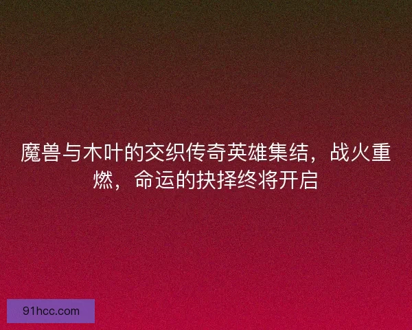 魔兽与木叶的交织传奇英雄集结，战火重燃，命运的抉择终将开启