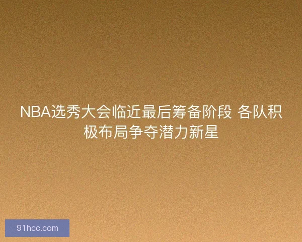 NBA选秀大会临近最后筹备阶段 各队积极布局争夺潜力新星