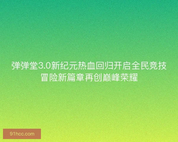 弹弹堂3.0新纪元热血回归开启全民竞技冒险新篇章再创巅峰荣耀
